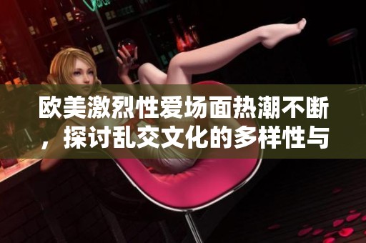 欧美激烈性爱场面热潮不断，探讨乱交文化的多样性与冲击力
