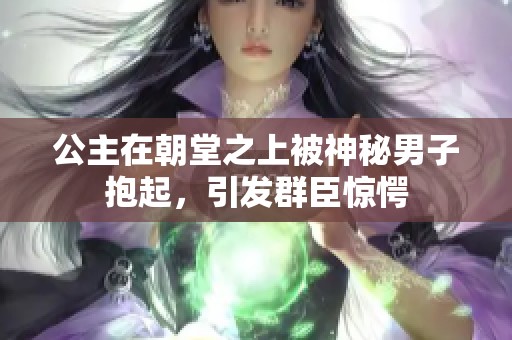 公主在朝堂之上被神秘男子抱起，引发群臣惊愕