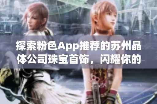 探索粉色App推荐的苏州晶体公司珠宝首饰，闪耀你的时尚之选