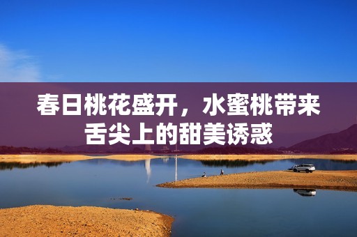 春日桃花盛开，水蜜桃带来舌尖上的甜美诱惑