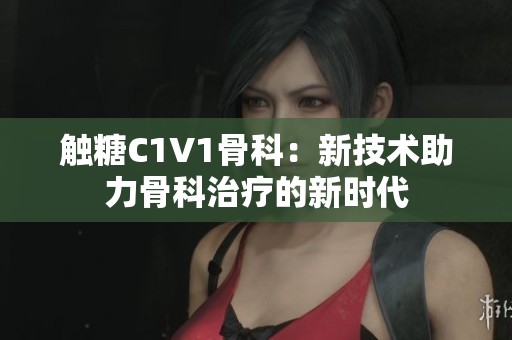 触糖C1V1骨科：新技术助力骨科治疗的新时代