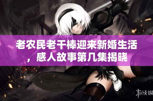 老农民老干棒迎来新婚生活，感人故事第几集揭晓