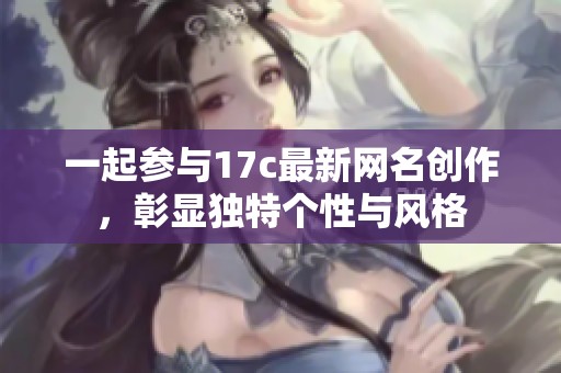 一起参与17c最新网名创作，彰显独特个性与风格