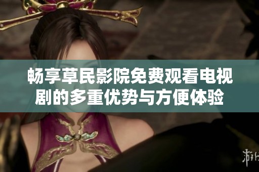 畅享草民影院免费观看电视剧的多重优势与方便体验