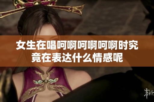 女生在唱呵啊呵啊呵啊时究竟在表达什么情感呢