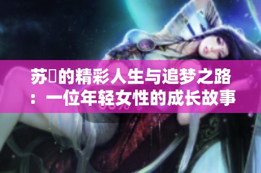 苏玥的精彩人生与追梦之路：一位年轻女性的成长故事