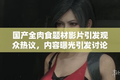 国产全肉食题材影片引发观众热议，内容曝光引发讨论