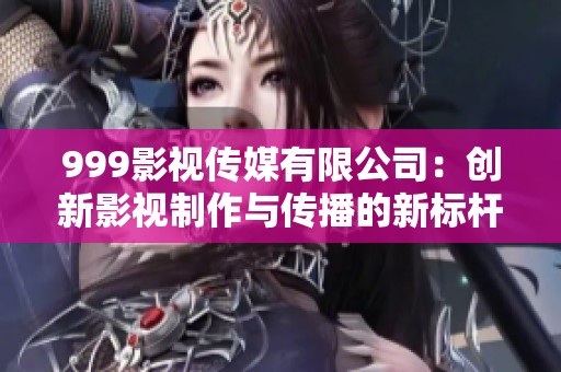999影视传媒有限公司：创新影视制作与传播的新标杆