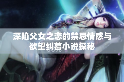 深陷父女之恋的禁忌情感与欲望纠葛小说探秘