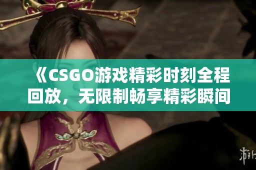 《CSGO游戏精彩时刻全程回放，无限制畅享精彩瞬间》