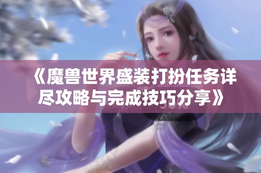 《魔兽世界盛装打扮任务详尽攻略与完成技巧分享》
