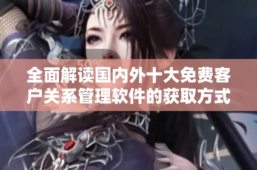 全面解读国内外十大免费客户关系管理软件的获取方式与优势