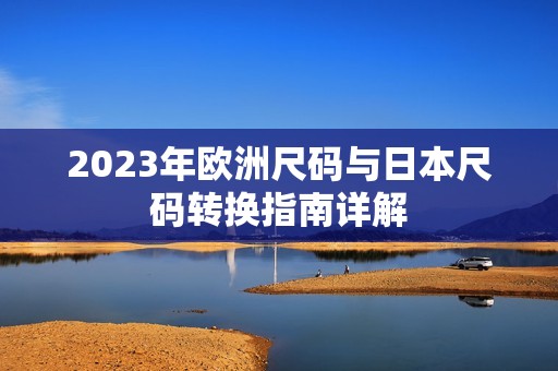 2023年欧洲尺码与日本尺码转换指南详解