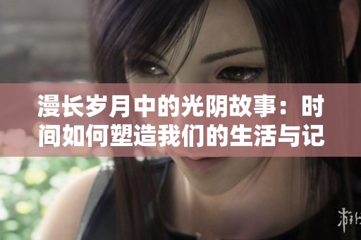 漫长岁月中的光阴故事：时间如何塑造我们的生活与记忆