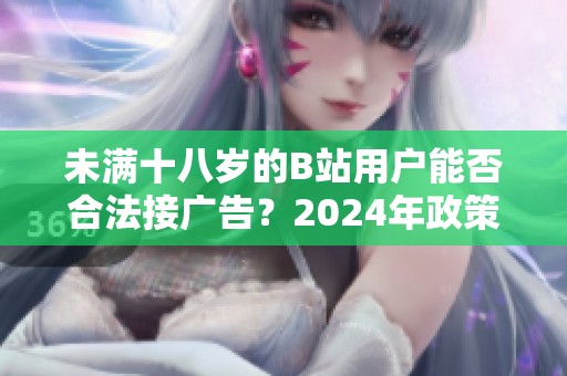 未满十八岁的B站用户能否合法接广告？2024年政策解读