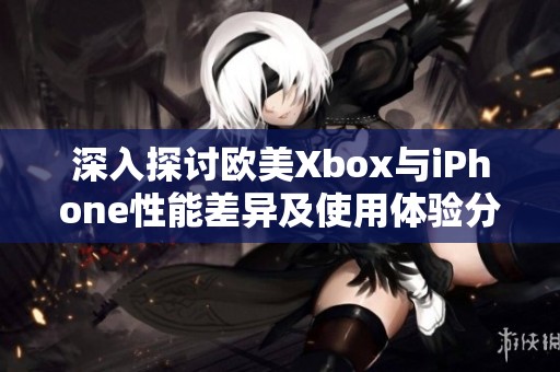 深入探讨欧美Xbox与iPhone性能差异及使用体验分析