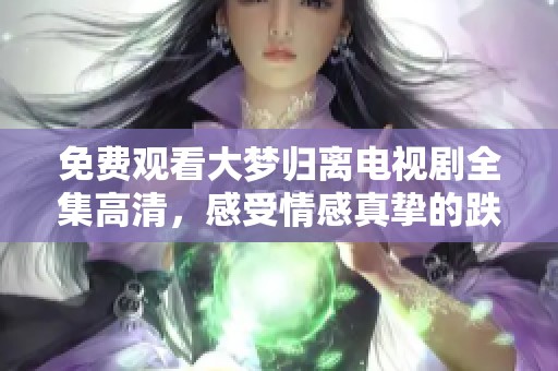 免费观看大梦归离电视剧全集高清，感受情感真挚的跌宕起伏