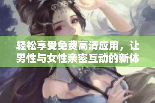 轻松享受免费高清应用，让男性与女性亲密互动的新体验