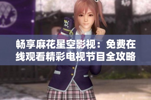畅享麻花星空影视：免费在线观看精彩电视节目全攻略