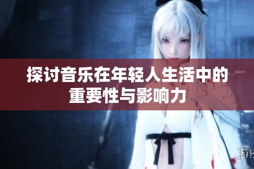 探讨音乐在年轻人生活中的重要性与影响力