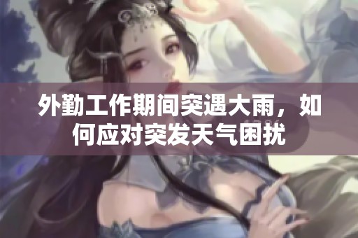外勤工作期间突遇大雨，如何应对突发天气困扰