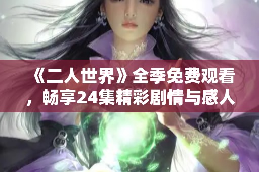 《二人世界》全季免费观看，畅享24集精彩剧情与感人故事