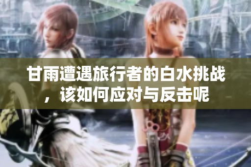 甘雨遭遇旅行者的白水挑战，该如何应对与反击呢