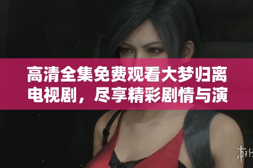 高清全集免费观看大梦归离电视剧，尽享精彩剧情与演出魅力