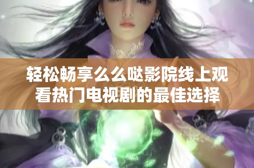 轻松畅享么么哒影院线上观看热门电视剧的最佳选择
