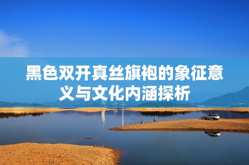 黑色双开真丝旗袍的象征意义与文化内涵探析