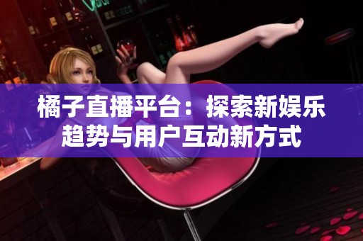 橘子直播平台：探索新娱乐趋势与用户互动新方式