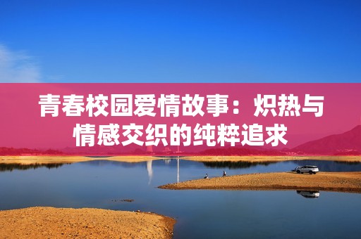 青春校园爱情故事：炽热与情感交织的纯粹追求