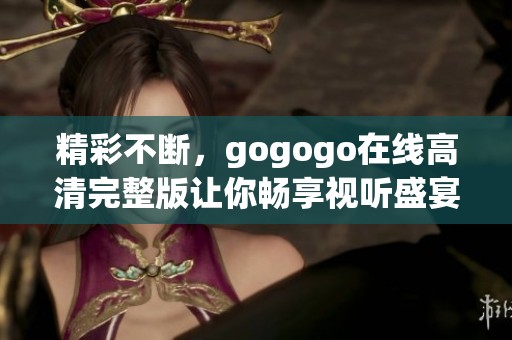 精彩不断，gogogo在线高清完整版让你畅享视听盛宴