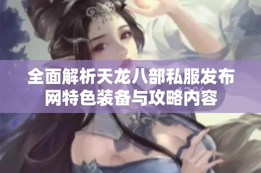 全面解析天龙八部私服发布网特色装备与攻略内容