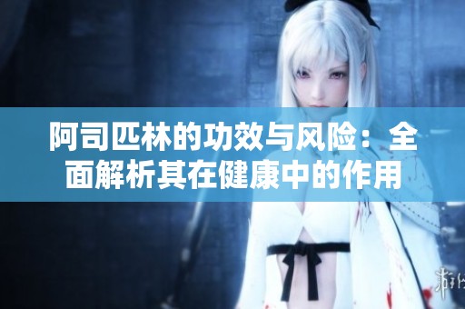 阿司匹林的功效与风险：全面解析其在健康中的作用