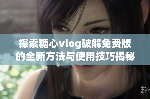 探索糖心vlog破解免费版的全新方法与使用技巧揭秘