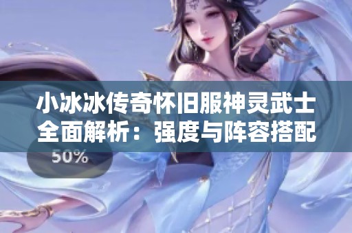 小冰冰传奇怀旧服神灵武士全面解析：强度与阵容搭配价值评估