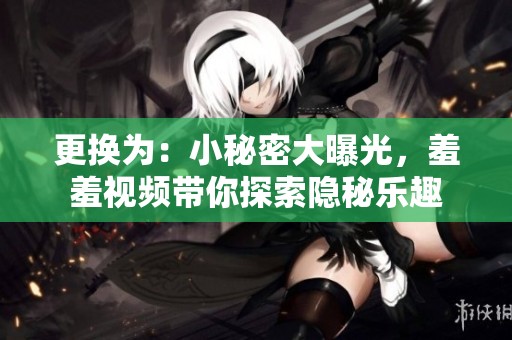 更换为：小秘密大曝光，羞羞视频带你探索隐秘乐趣