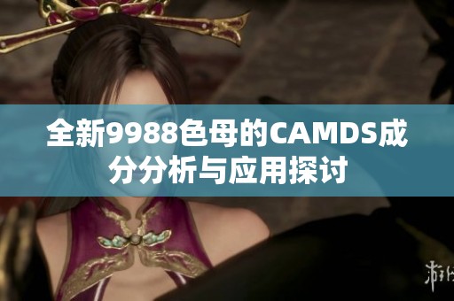 全新9988色母的CAMDS成分分析与应用探讨