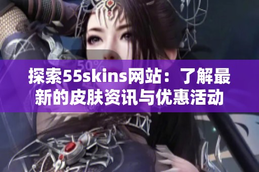 探索55skins网站：了解最新的皮肤资讯与优惠活动