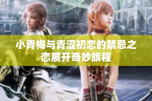 小青梅与青涩初恋的禁忌之恋展开奇妙旅程