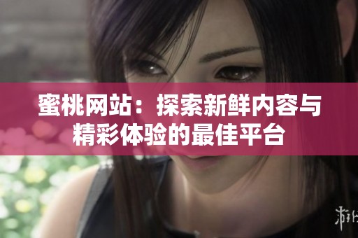 蜜桃网站：探索新鲜内容与精彩体验的最佳平台