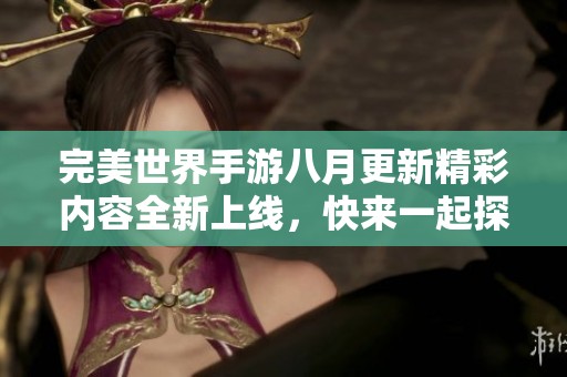 完美世界手游八月更新精彩内容全新上线，快来一起探索吧！