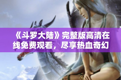 《斗罗大陆》完整版高清在线免费观看，尽享热血奇幻旅程