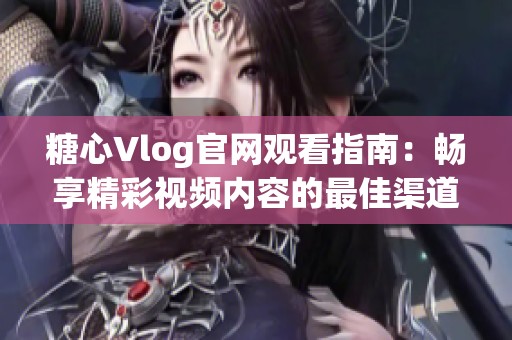 糖心Vlog官网观看指南：畅享精彩视频内容的最佳渠道