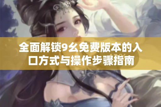 全面解锁9幺免费版本的入口方式与操作步骤指南