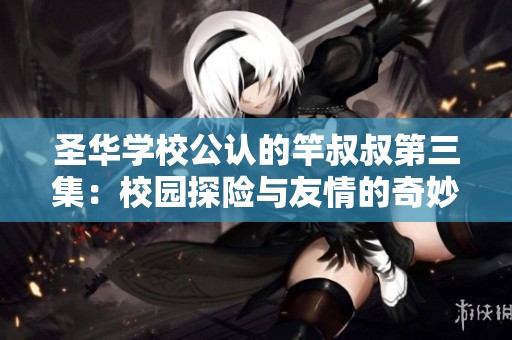 圣华学校公认的竿叔叔第三集：校园探险与友情的奇妙故事