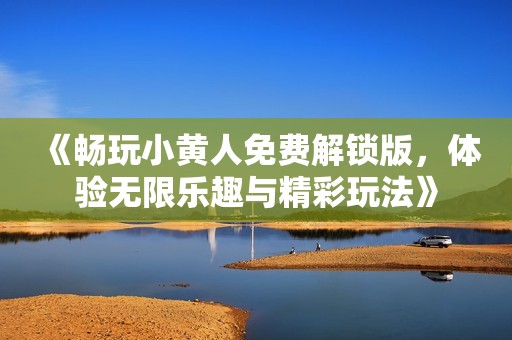 《畅玩小黄人免费解锁版，体验无限乐趣与精彩玩法》