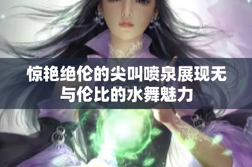惊艳绝伦的尖叫喷泉展现无与伦比的水舞魅力