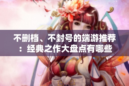 不删档、不封号的端游推荐：经典之作大盘点有哪些